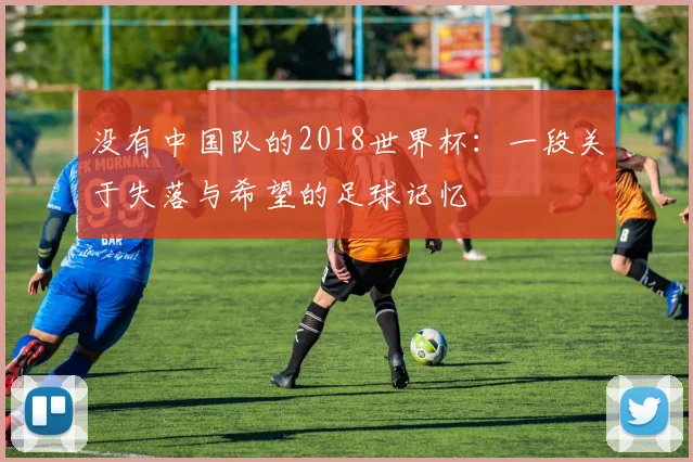 没有中国队的2018世界杯：一段关于失落与希望的足球记忆