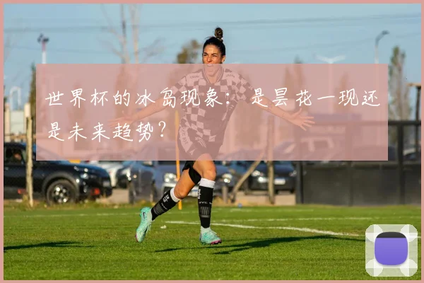 世界杯的冰岛现象：是昙花一现还是未来趋势？