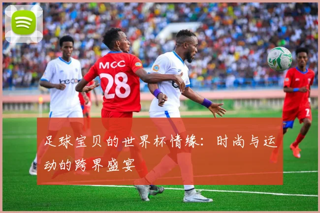足球宝贝的世界杯情缘：时尚与运动的跨界盛宴