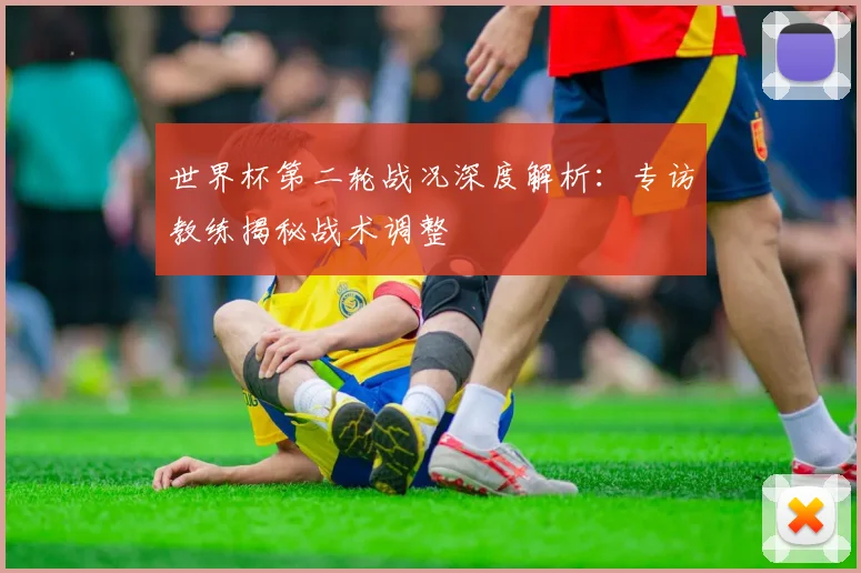 世界杯第二轮战况深度解析：专访教练揭秘战术调整