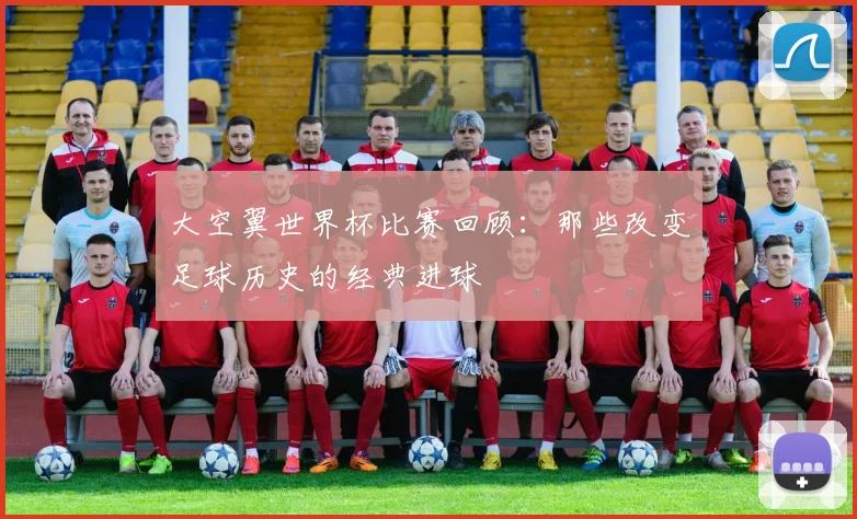 大空翼世界杯比赛回顾：那些改变足球历史的经典进球