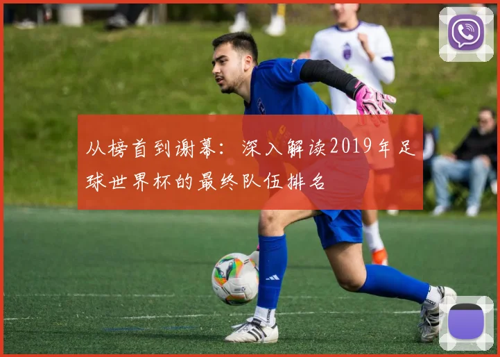 从榜首到谢幕：深入解读2019年足球世界杯的最终队伍排名