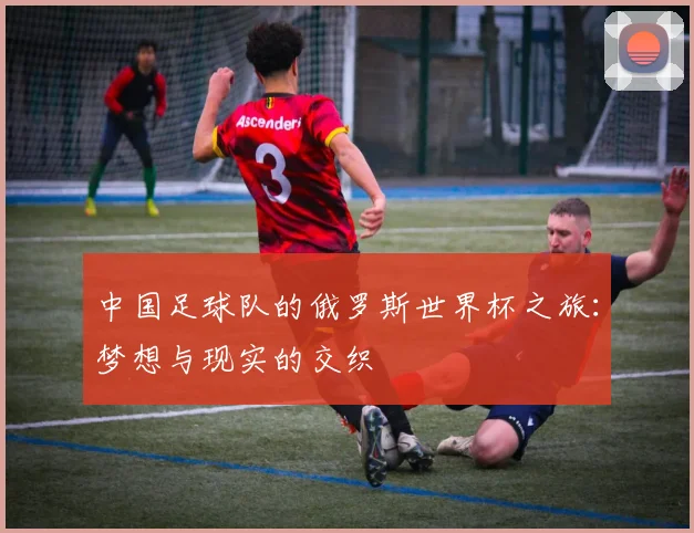 中国足球队的俄罗斯世界杯之旅：梦想与现实的交织