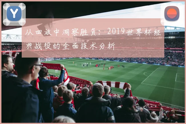 从回放中洞察胜负：2019世界杯经典战役的全面技术分析