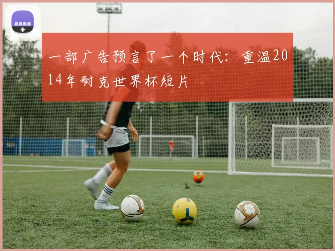 一部广告预言了一个时代：重温2014年耐克世界杯短片