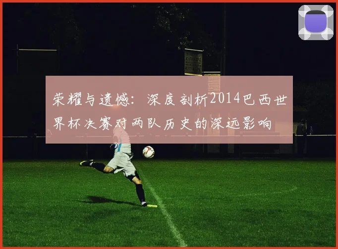 荣耀与遗憾：深度剖析2014巴西世界杯决赛对两队历史的深远影响